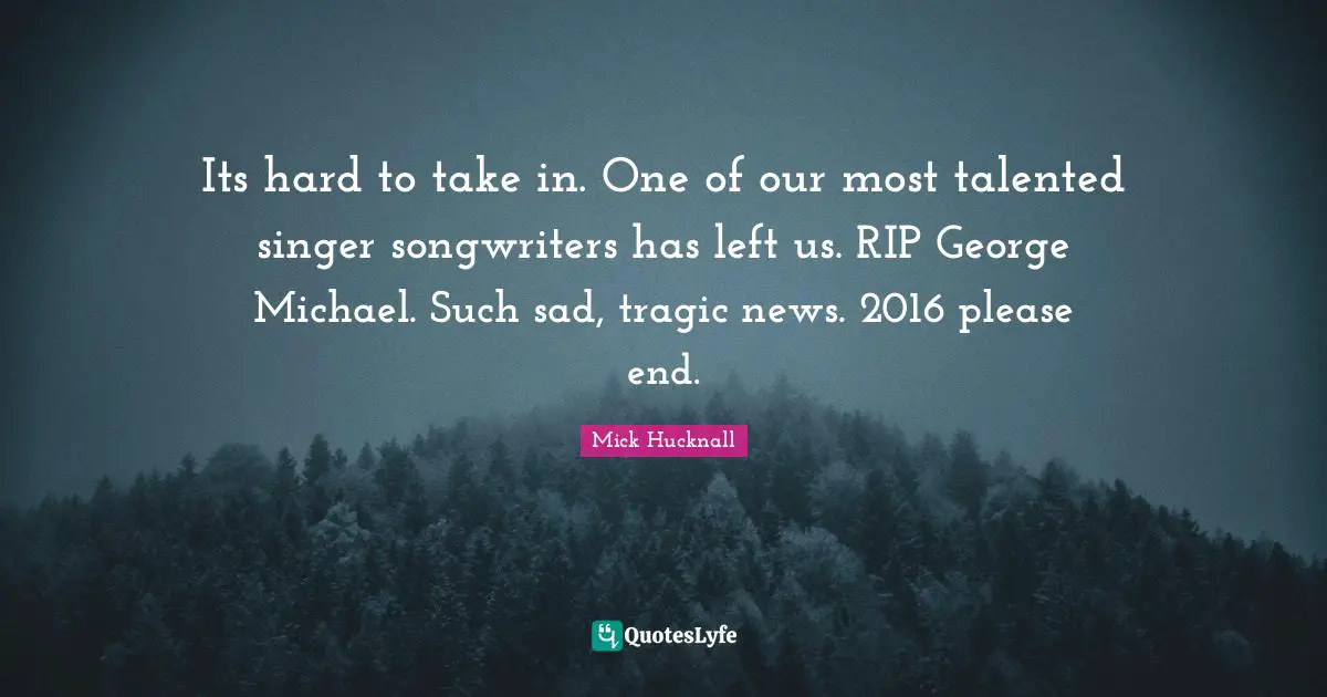 Its hard to take in. One of our most talented singer songwriters has left us. RIP George Michael. Such sad, tragic news. 2016 please end.