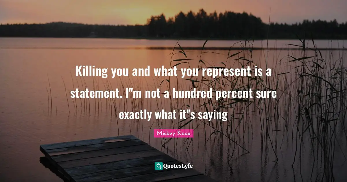 Killing you and what you represent is a statement. I''m not a hundred percent sure exactly what it''s saying