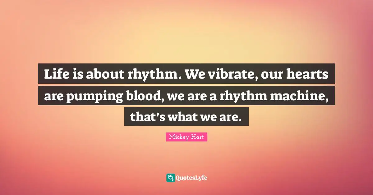 Vibrate Quotes: "Life is about rhythm. We vibrate, our hearts are pumping blood, we are a rhythm machine, that’s what we are."
