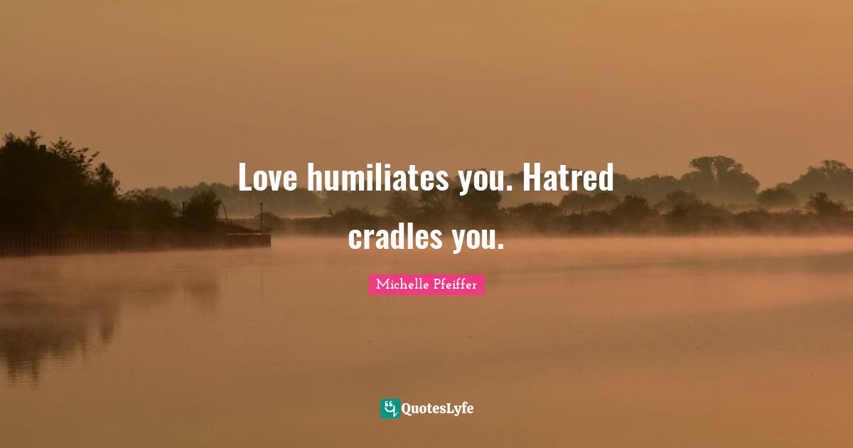 Michelle Pfeiffer Quotes: "Love humiliates you. Hatred cradles you."