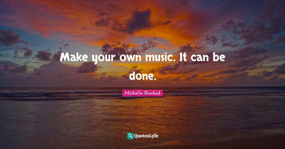 Make your own music. It can be done.