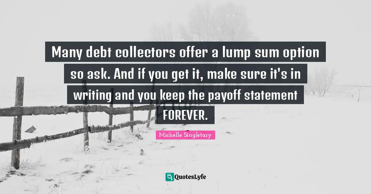 Michelle Singletary Quotes: "Many debt collectors offer a lump sum option so ask. And if you get it, make sure it's in writing and you keep the payoff statement FOREVER."