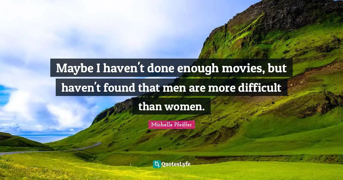 Michelle Pfeiffer Quotes: "Maybe I haven't done enough movies, but haven't found that men are more difficult than women."