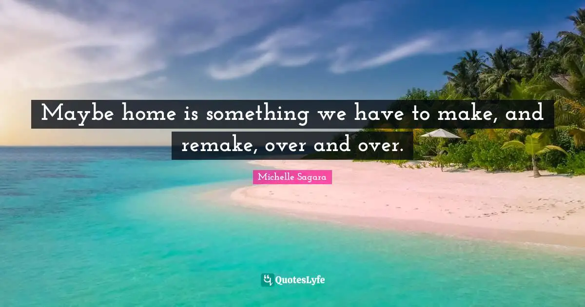Maybe home is something we have to make, and remake, over and over.