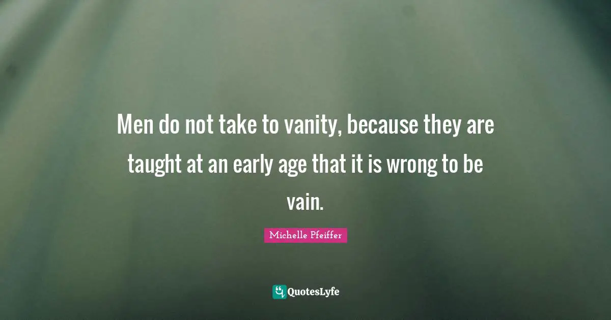 Men do not take to vanity, because they are taught at an early age that it is wrong to be vain.