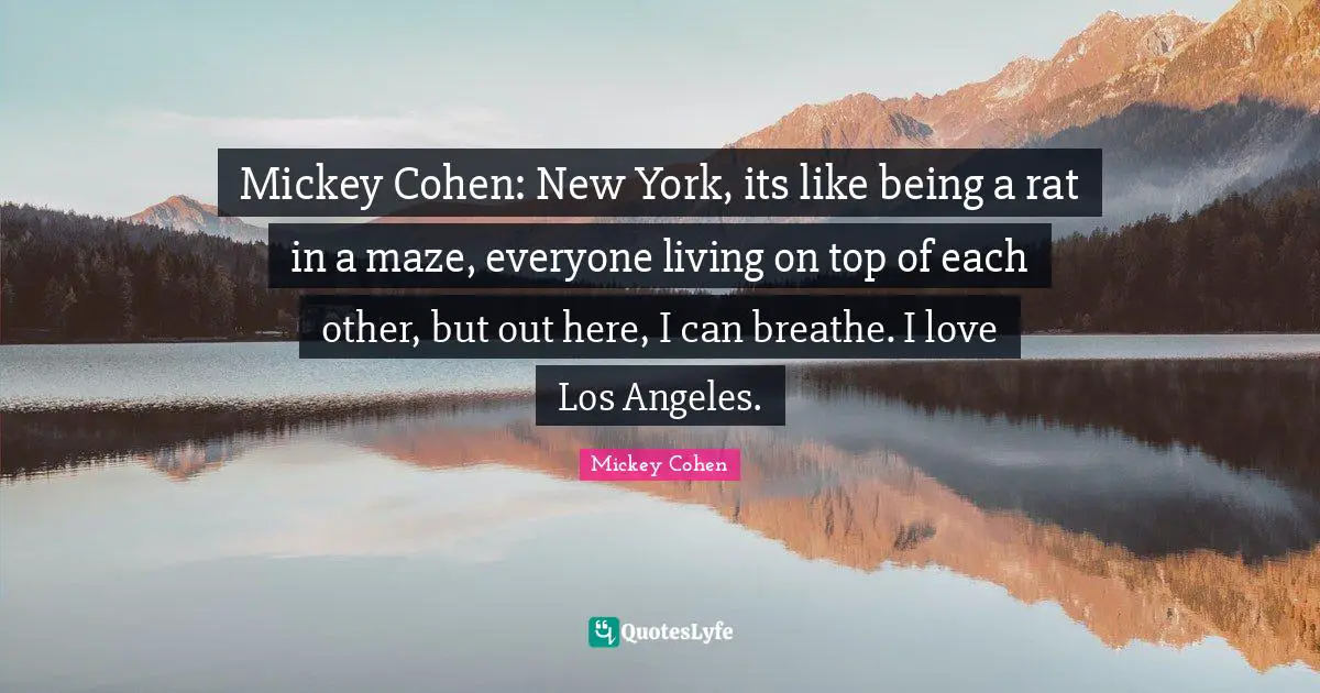 Mickey Quotes: "Mickey Cohen: New York, its like being a rat in a maze, everyone living on top of each other, but out here, I can breathe. I love Los Angeles."