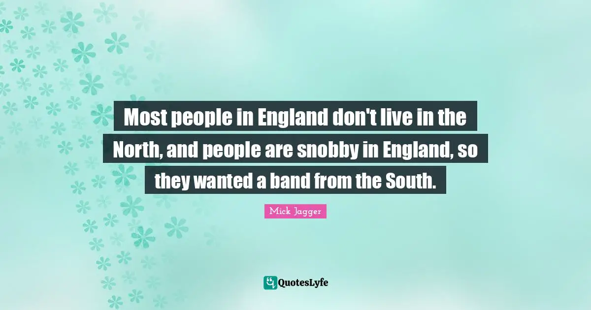 Most people in England don't live in the North, and people are snobby in England, so they wanted a band from the South.