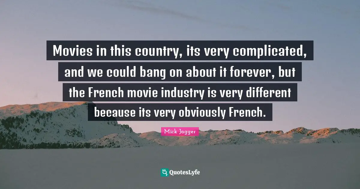 Movies in this country, its very complicated, and we could bang on about it forever, but the French movie industry is very different because its very obviously French.