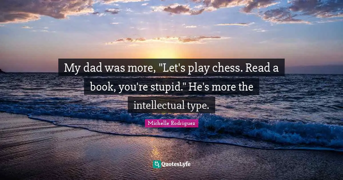 Michelle Rodriguez Quotes: "My dad was more, "Let's play chess. Read a book, you're stupid." He's more the intellectual type."