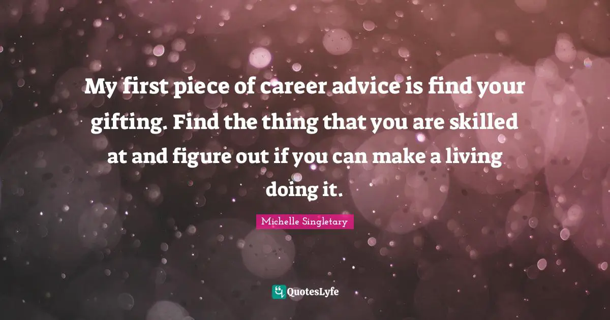 My first piece of career advice is find your gifting. Find the thing that you are skilled at and figure out if you can make a living doing it.