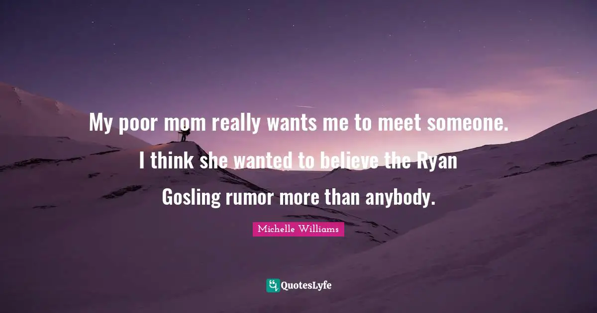 My poor mom really wants me to meet someone. I think she wanted to believe the Ryan Gosling rumor more than anybody.