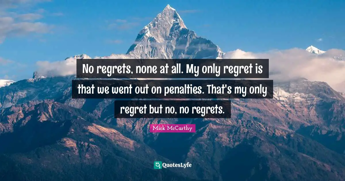 No regrets, none at all. My only regret is that we went out on penalties. That's my only regret but no, no regrets.