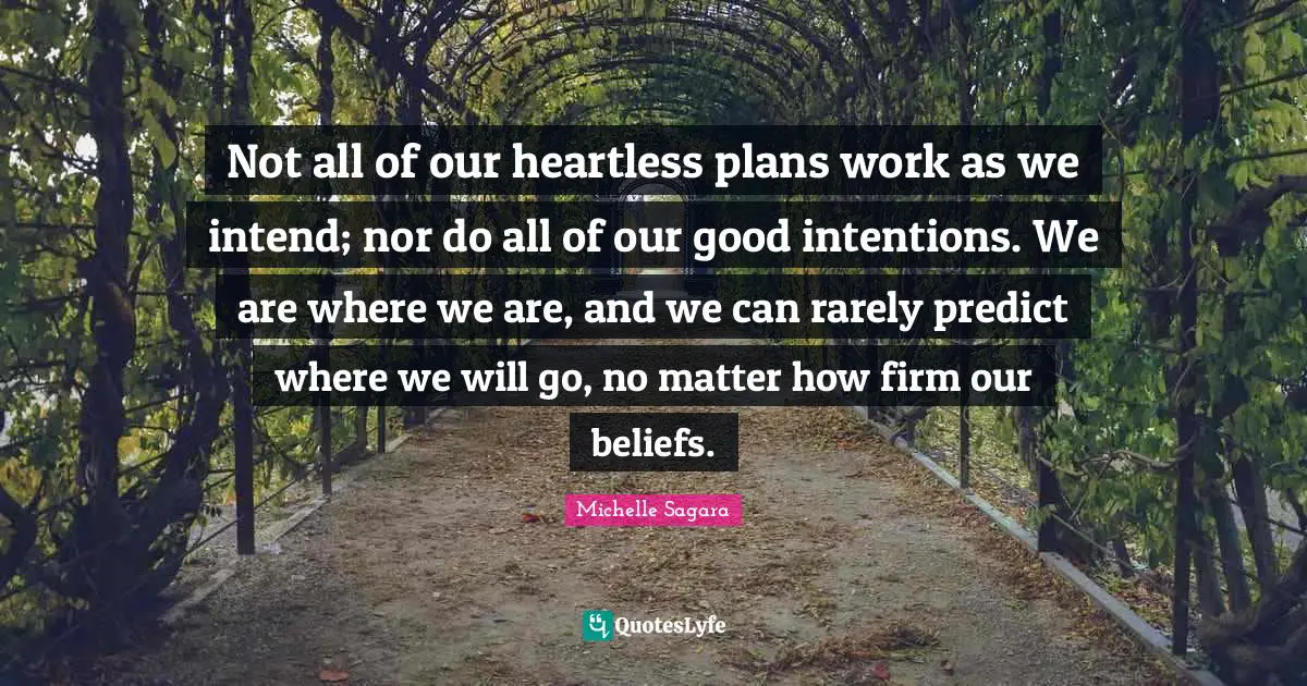 Good Intentions Quotes: "Not all of our heartless plans work as we intend; nor do all of our good intentions. We are where we are, and we can rarely predict where we will go, no matter how firm our beliefs."