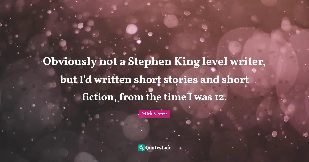 Obviously not a Stephen King level writer, but I'd written short stories and short fiction, from the time I was 12.