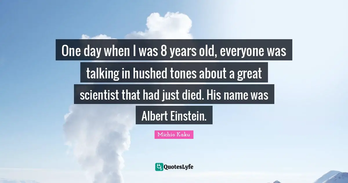 One day when I was 8 years old, everyone was talking in hushed tones about a great scientist that had just died. His name was Albert Einstein.