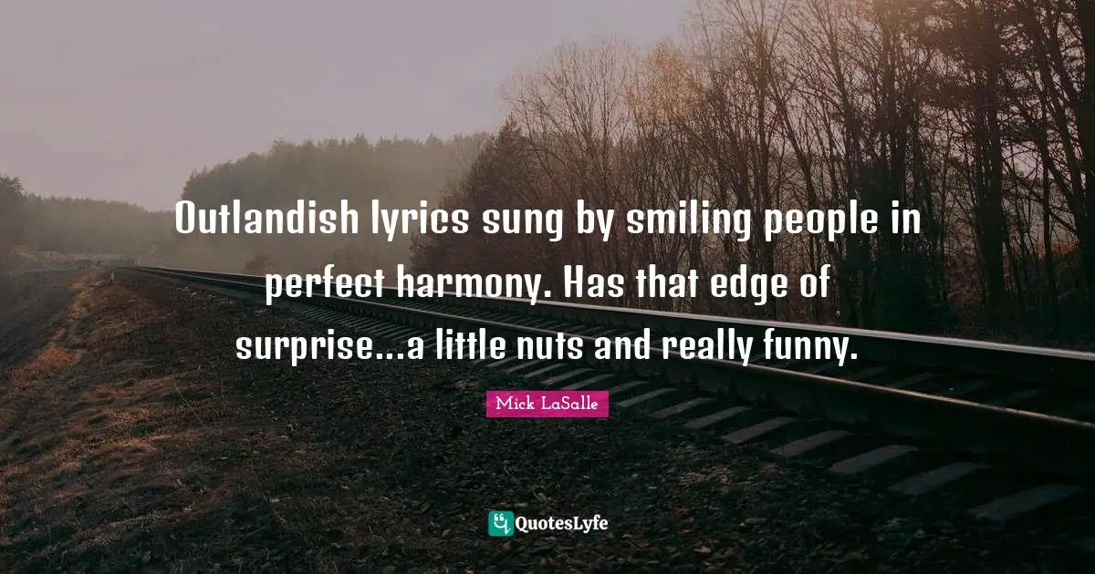 Outlandish lyrics sung by smiling people in perfect harmony. Has that edge of surprise...a little nuts and really funny.