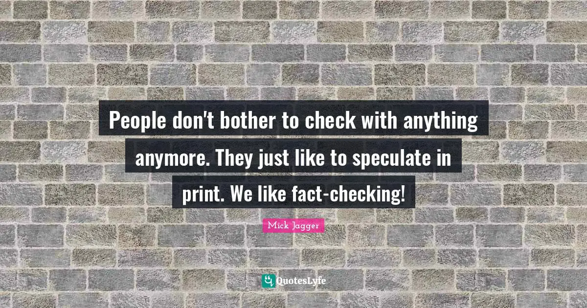 People don't bother to check with anything anymore. They just like to speculate in print. We like fact-checking!