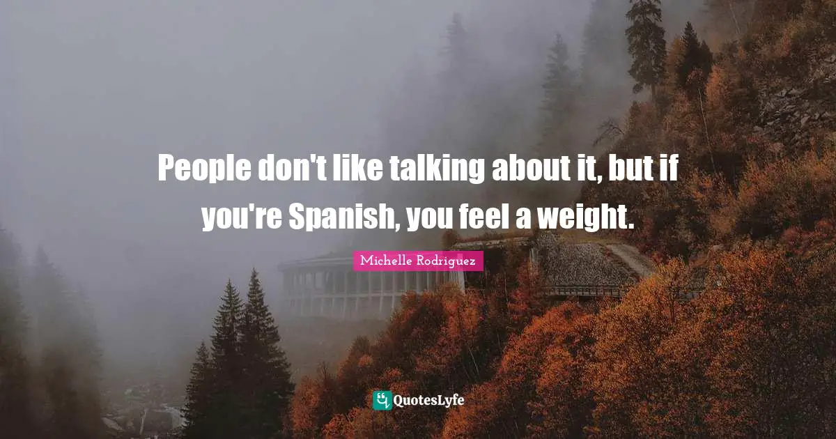 Michelle Rodriguez Quotes: "People don't like talking about it, but if you're Spanish, you feel a weight."