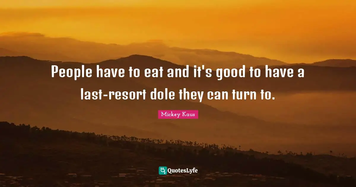 People have to eat and it's good to have a last-resort dole they can turn to.