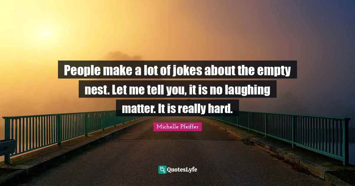 Michelle Pfeiffer Quotes: "People make a lot of jokes about the empty nest. Let me tell you, it is no laughing matter. It is really hard."