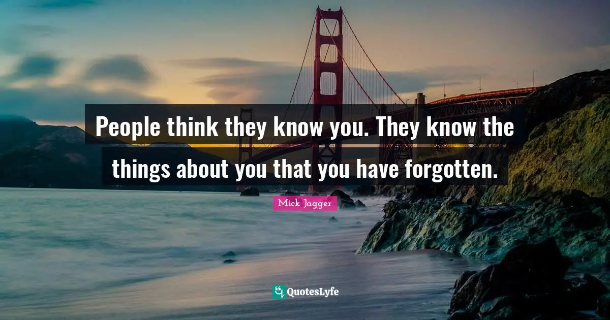 People think they know you. They know the things about you that you have forgotten.
