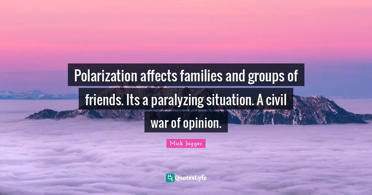 Polarization affects families and groups of friends. Its a paralyzing situation. A civil war of opinion.