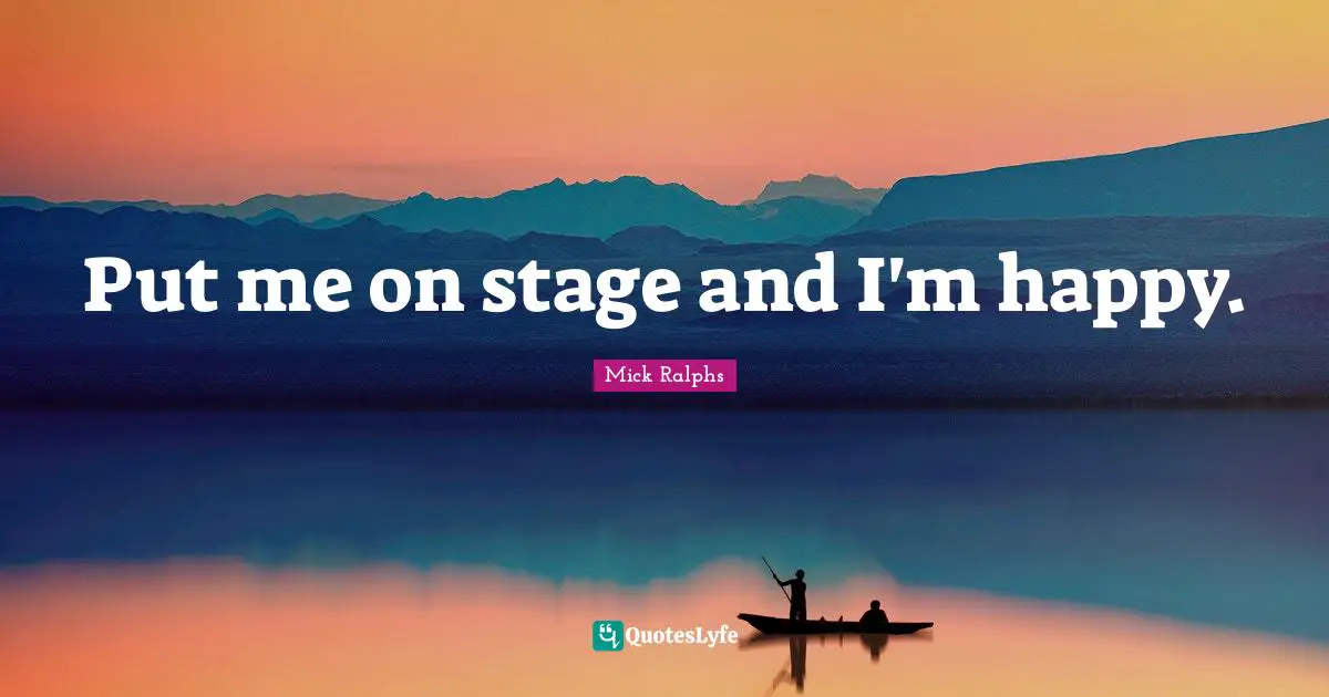 Put me on stage and I'm happy.