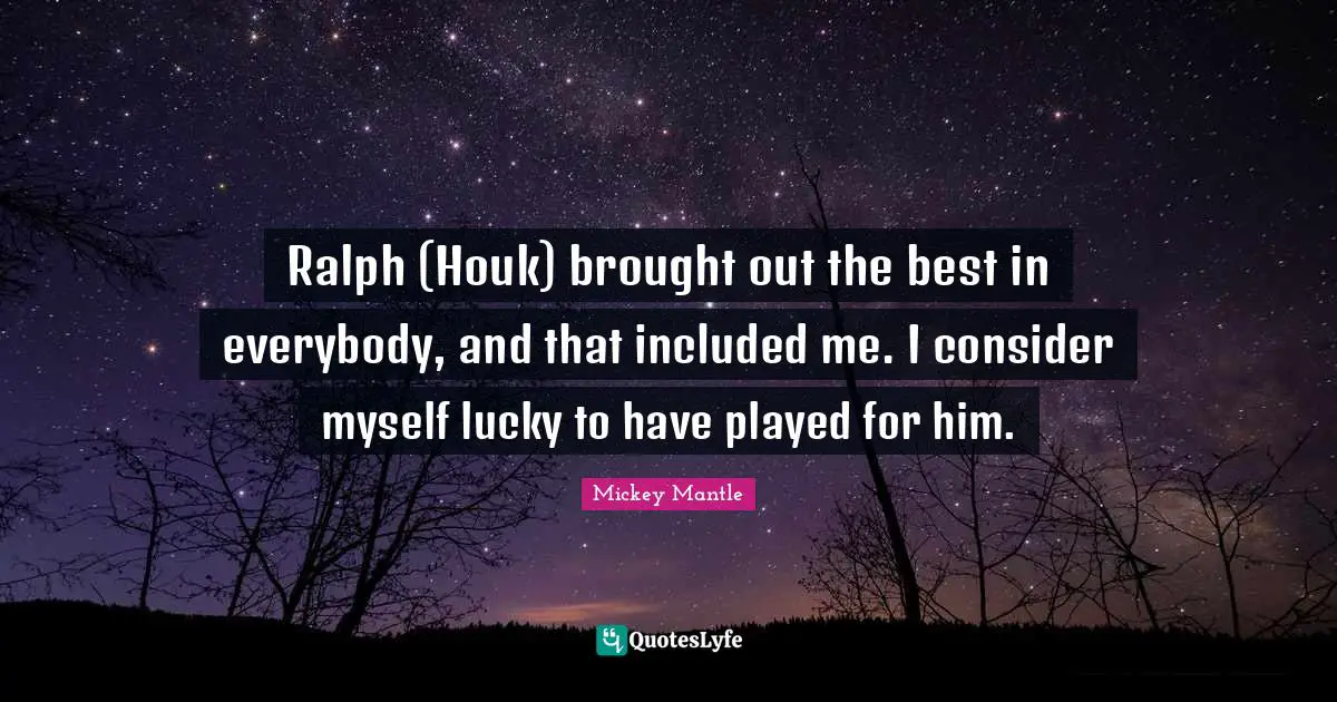 Ralph (Houk) brought out the best in everybody, and that included me. I consider myself lucky to have played for him.