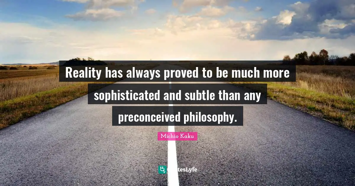 Reality has always proved to be much more sophisticated and subtle than any preconceived philosophy.