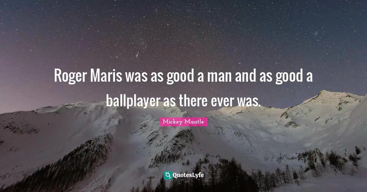 Roger Quotes: "Roger Maris was as good a man and as good a ballplayer as there ever was."