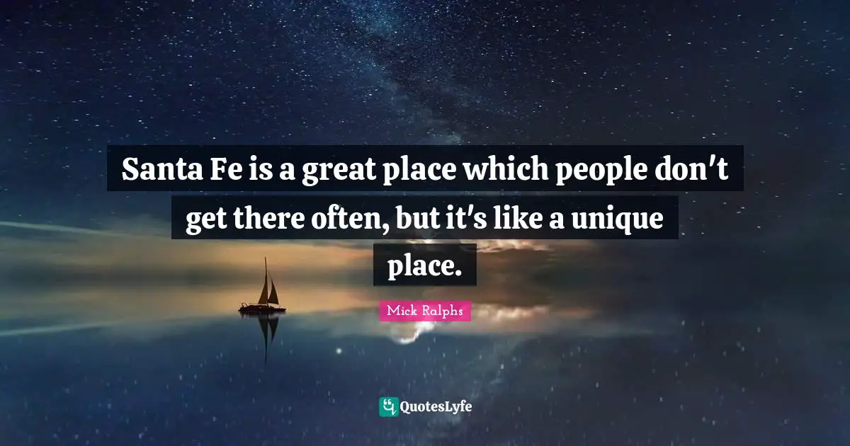 Santa Fe is a great place which people don't get there often, but it's like a unique place.