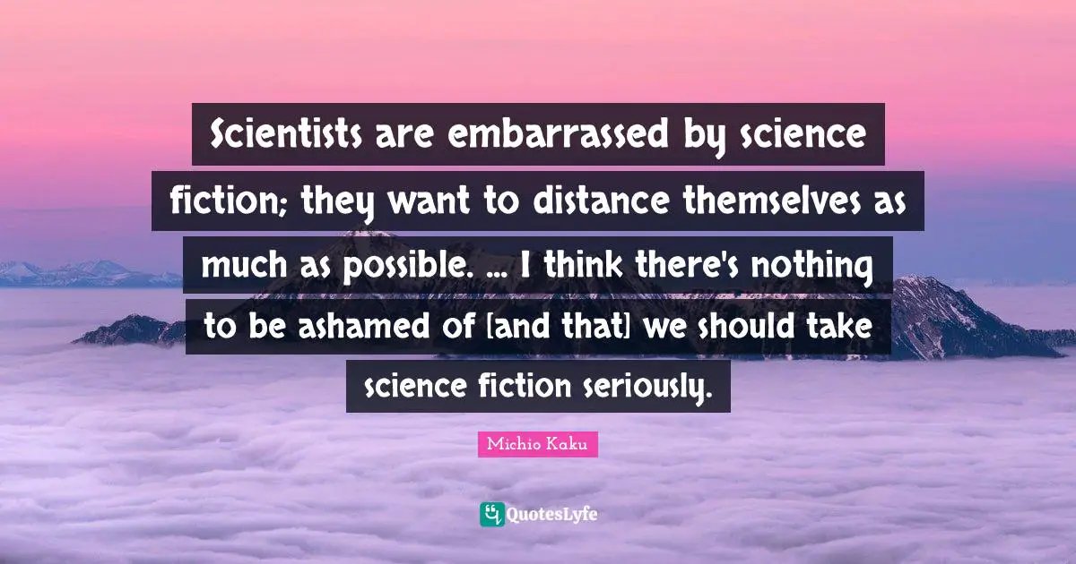 Scientists are embarrassed by science fiction; they want to distance themselves as much as possible. ... I think there's nothing to be ashamed of [and that] we should take science fiction seriously.