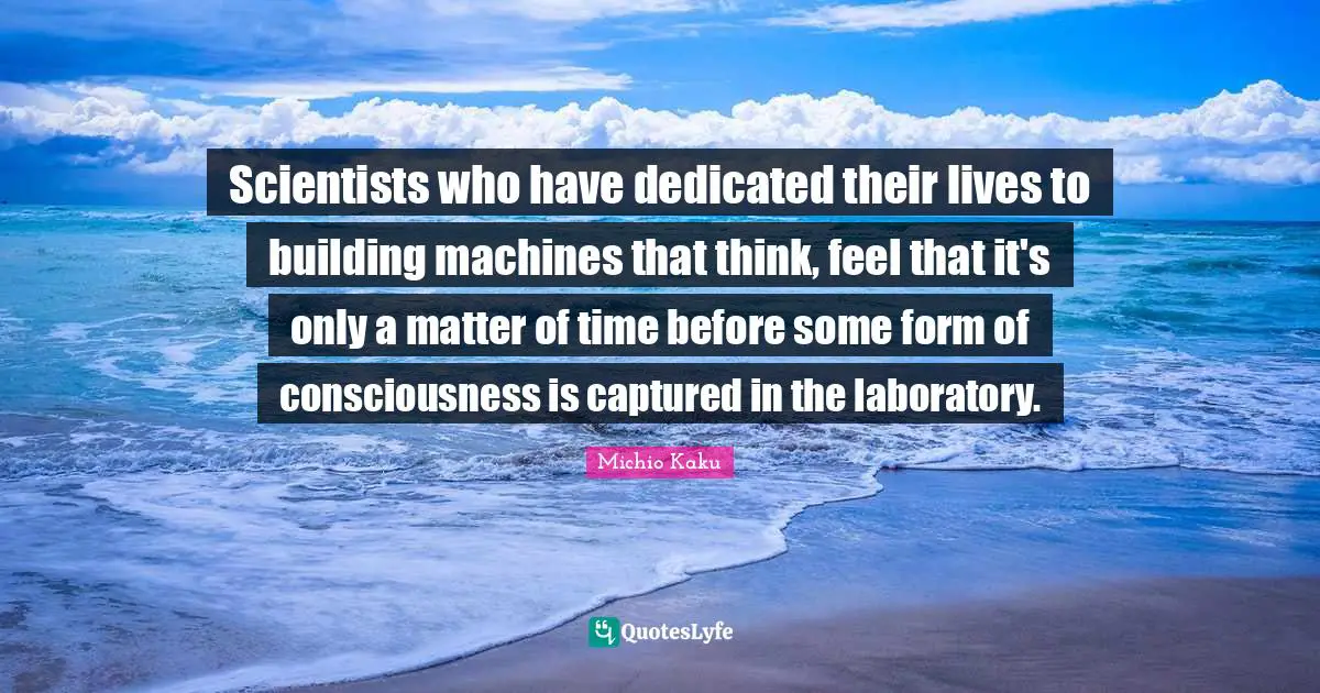Scientists who have dedicated their lives to building machines that think, feel that it's only a matter of time before some form of consciousness is captured in the laboratory.