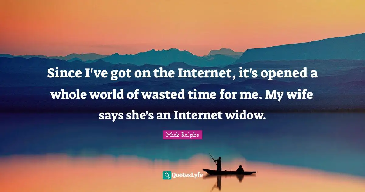 Since I've got on the Internet, it's opened a whole world of wasted time for me. My wife says she's an Internet widow.