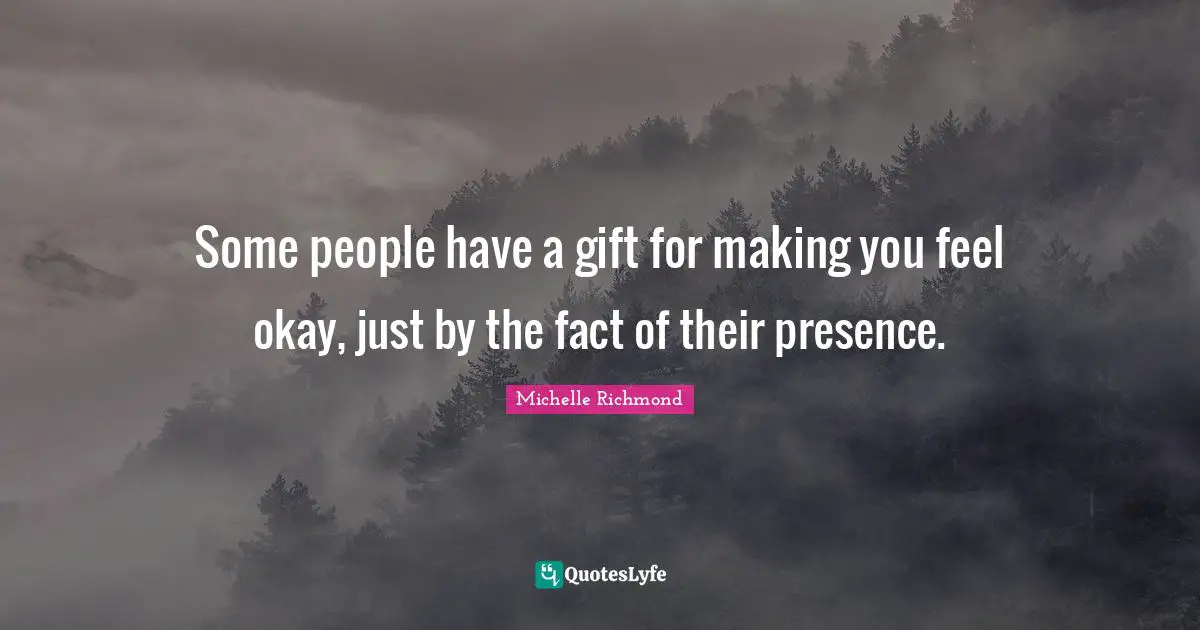 Some people have a gift for making you feel okay, just by the fact of their presence.