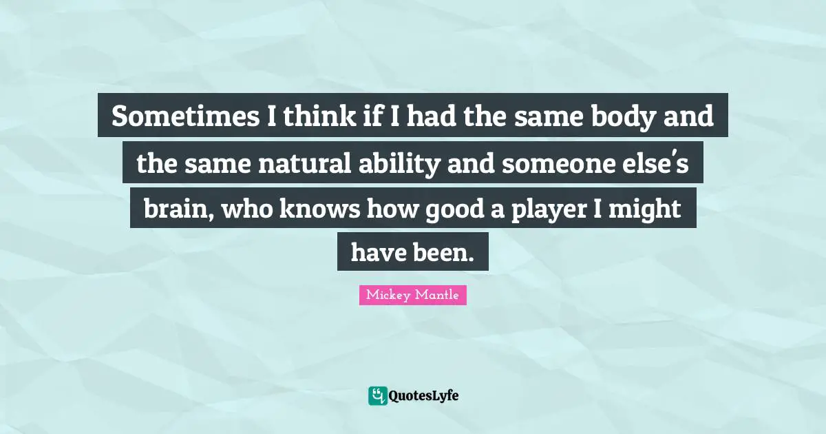 Sometimes I think if I had the same body and the same natural ability and someone else's brain, who knows how good a player I might have been.