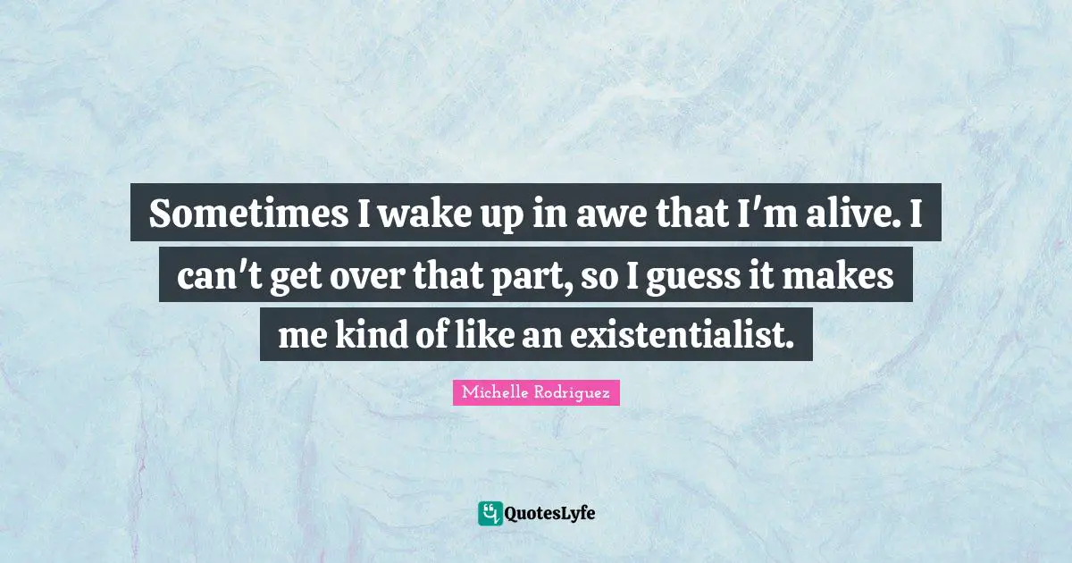 Michelle Rodriguez Quotes: "Sometimes I wake up in awe that I'm alive. I can't get over that part, so I guess it makes me kind of like an existentialist."