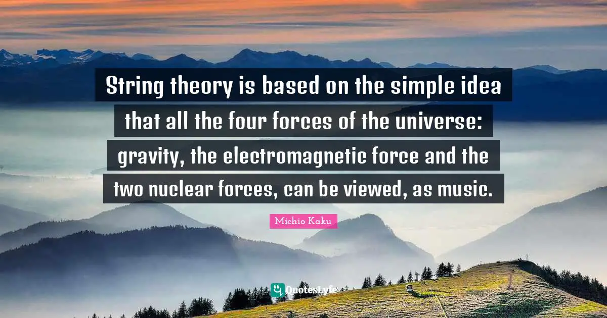 String theory is based on the simple idea that all the four forces of the universe: gravity, the electromagnetic force and the two nuclear forces, can be viewed, as music.