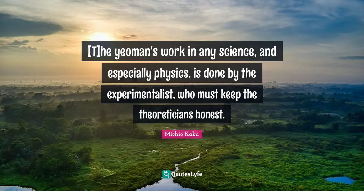 [T]he yeoman's work in any science, and especially physics, is done by the experimentalist, who must keep the theoreticians honest.