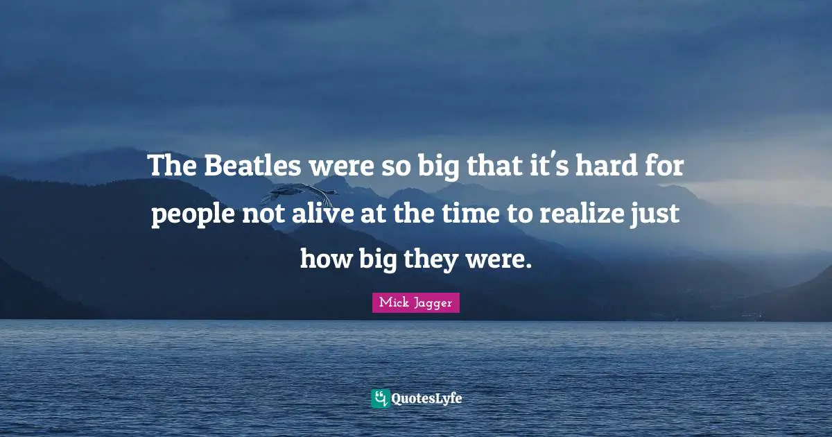 The Beatles were so big that it's hard for people not alive at the time to realize just how big they were.