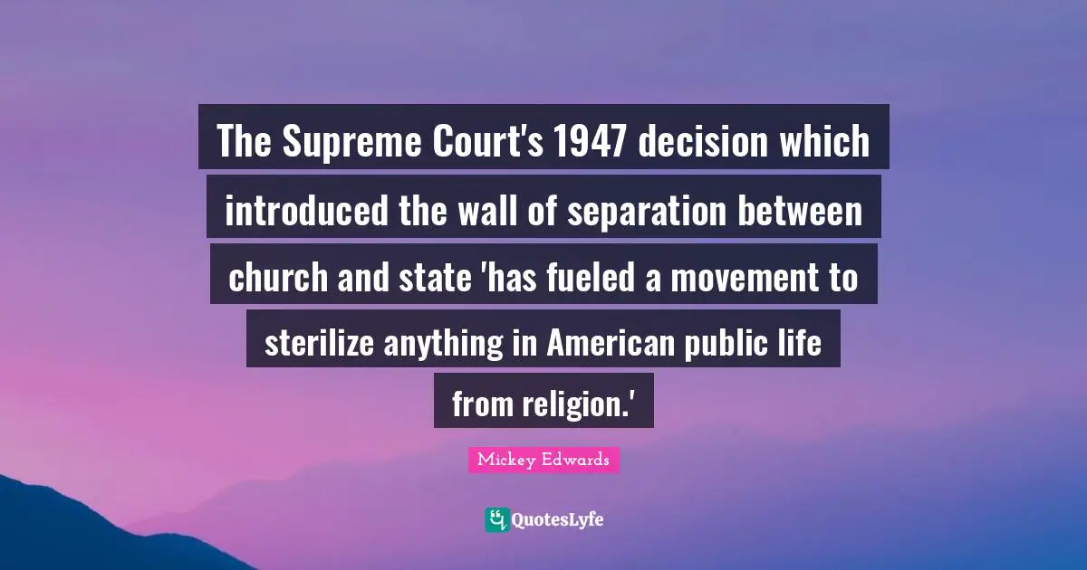 The Supreme Court's 1947 decision which introduced the wall of separation between church and state 'has fueled a movement to sterilize anything in American public life from religion.'