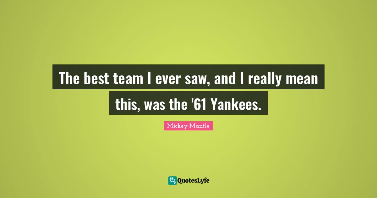 The best team I ever saw, and I really mean this, was the '61 Yankees.