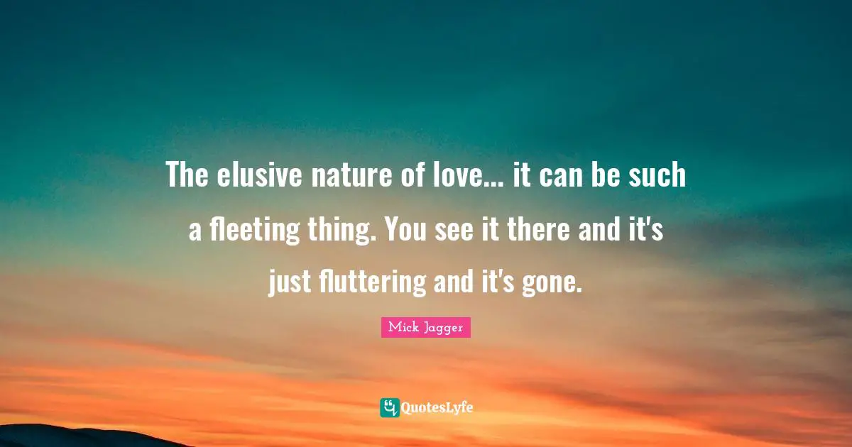 The elusive nature of love... it can be such a fleeting thing. You see it there and it's just fluttering and it's gone.