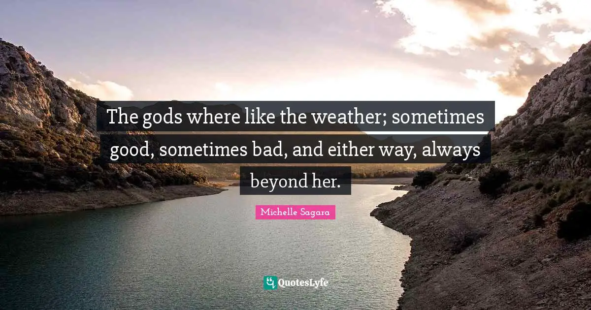 The gods where like the weather; sometimes good, sometimes bad, and either way, always beyond her.