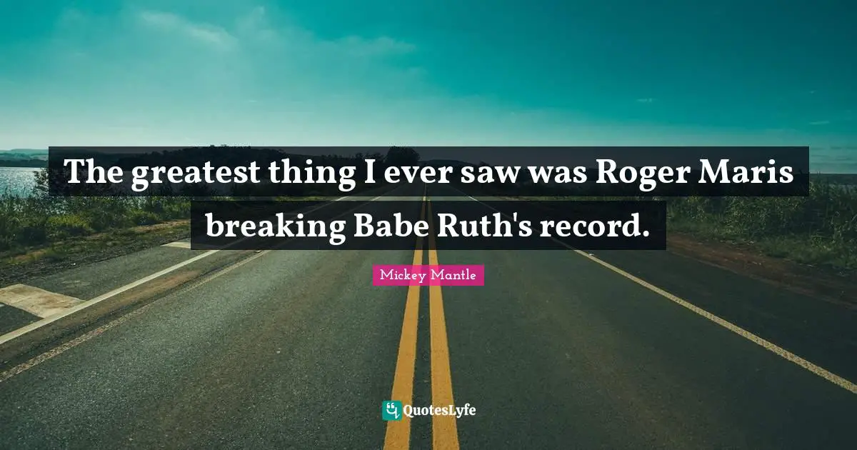Roger Quotes: "The greatest thing I ever saw was Roger Maris breaking Babe Ruth's record."