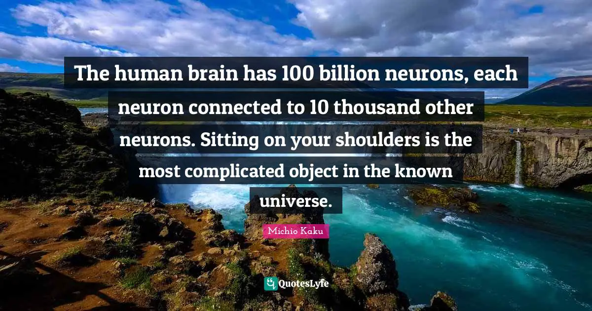 Brain Quotes: "The human brain has 100 billion neurons, each neuron connected to 10 thousand other neurons. Sitting on your shoulders is the most complicated object in the known universe."