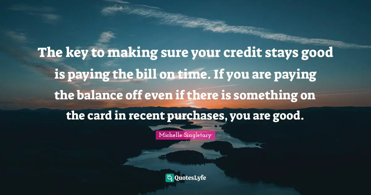 Michelle Singletary Quotes: "The key to making sure your credit stays good is paying the bill on time. If you are paying the balance off even if there is something on the card in recent purchases, you are good."
