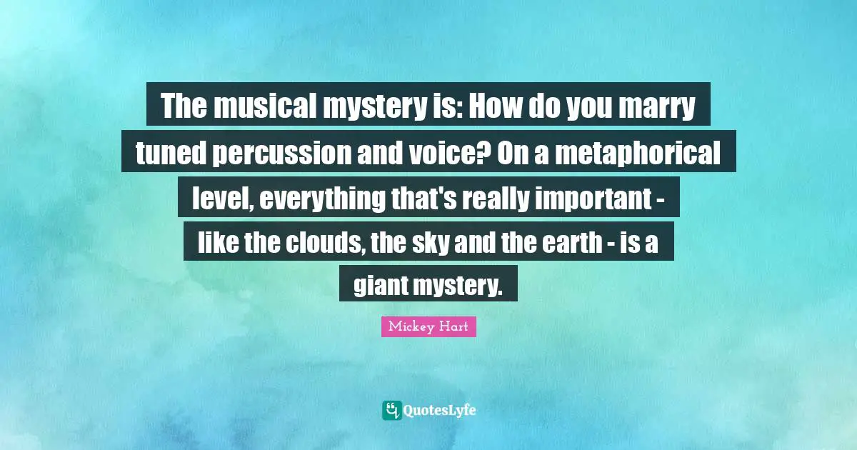 The musical mystery is: How do you marry tuned percussion and voice? On a metaphorical level, everything that's really important - like the clouds, the sky and the earth - is a giant mystery.