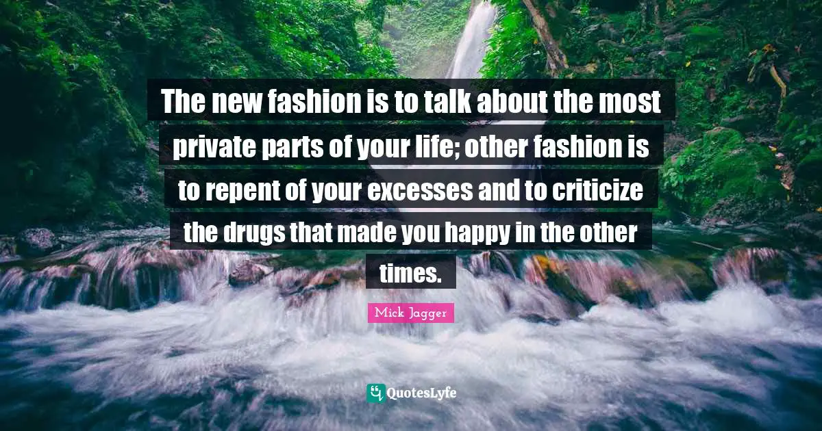 The new fashion is to talk about the most private parts of your life; other fashion is to repent of your excesses and to criticize the drugs that made you happy in the other times.