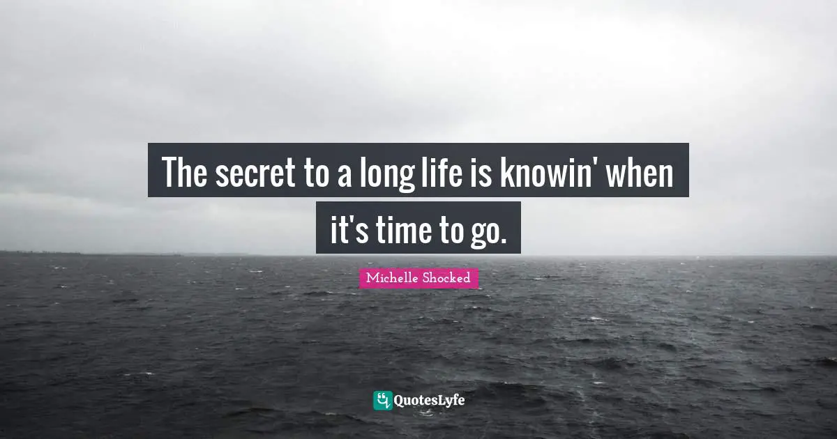 The secret to a long life is knowin' when it's time to go.